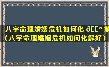 八字命理婚姻危机如何化 🐺 解（八字命理婚姻危机如何化解好）